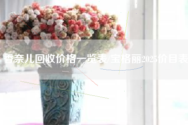 香奈儿回收价格一览表/宝格丽2025价目表