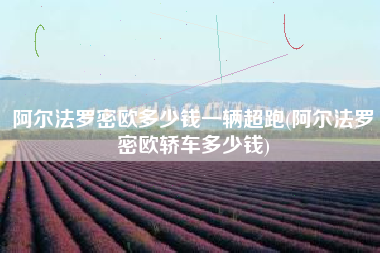 阿尔法罗密欧多少钱一辆超跑(阿尔法罗密欧轿车多少钱)