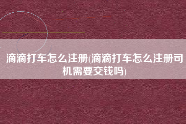 滴滴打车怎么注册(滴滴打车怎么注册司机需要交钱吗) 滴滴打车怎么注册(滴滴打车怎么注册司机需要交钱吗)