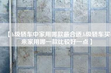 【b级轿车中家用哪款最合适,b级轿车买来家用哪一款比较好一点】