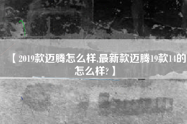 【2019款迈腾怎么样,最新款迈腾19款14的怎么样?】