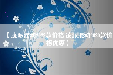 【凌派混动2022款价格,凌派混动2020款价格优惠】