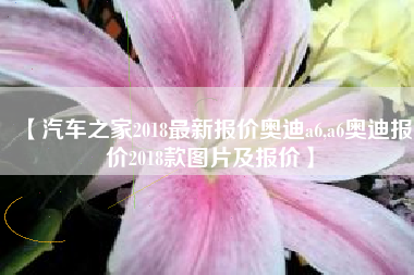 【汽车之家2018最新报价奥迪a6,a6奥迪报价2018款图片及报价】