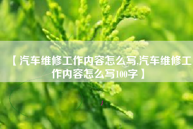 【汽车维修工作内容怎么写,汽车维修工作内容怎么写100字】