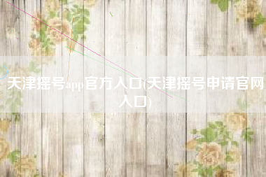 天津摇号app官方入口(天津摇号申请官网入口) 天津摇号app官方入口(天津摇号申请官网入口)