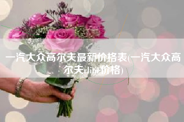 一汽大众高尔夫最新价格表(一汽大众高尔夫rline价格) 一汽大众高尔夫最新价格表(一汽大众高尔夫rline价格)