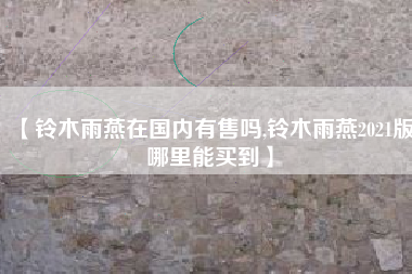 【铃木雨燕在国内有售吗,铃木雨燕2021版哪里能买到】