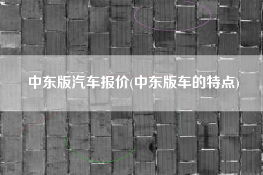 中东版汽车报价(中东版车的特点)