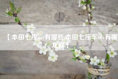 【本田七座suv有哪些,本田七座车suv有哪几款】 【本田七座suv有哪些,本田七座车suv有哪几款】