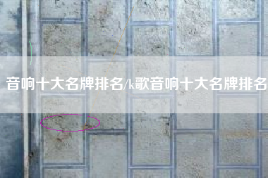 音响十大名牌排名/k歌音响十大名牌排名