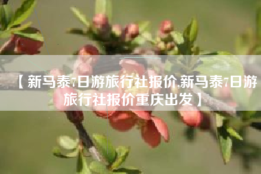 【新马泰7日游旅行社报价,新马泰7日游旅行社报价重庆出发】 【新马泰7日游旅行社报价,新马泰7日游旅行社报价重庆出发】