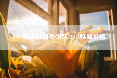 2018本田雅阁多少钱/2018雅阁价格 2018本田雅阁多少钱/2018雅阁价格