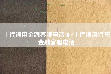 上汽通用金融客服电话400/上汽通用汽车金融客服电话 上汽通用金融客服电话400/上汽通用汽车金融客服电话