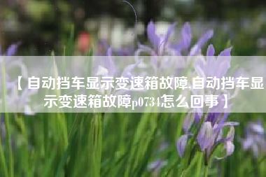 【自动挡车显示变速箱故障,自动挡车显示变速箱故障p0734怎么回事】 【自动挡车显示变速箱故障,自动挡车显示变速箱故障p0734怎么回事】