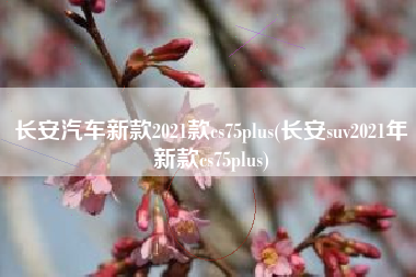 长安汽车新款2021款cs75plus(长安suv2021年新款cs75plus) 长安汽车新款2021款cs75plus(长安suv2021年新款cs75plus)