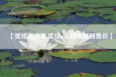 【奕炫暗夜版,奕炫max暗夜版预售价】