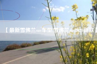 【最新雪佛兰suv车型,雪佛兰suv2020新款】 【最新雪佛兰suv车型,雪佛兰suv2020新款】