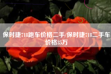 保时捷718跑车价格二手/保时捷718二手车价格35万 保时捷718跑车价格二手/保时捷718二手车价格35万