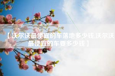 【沃尔沃最便宜的车落地多少钱,沃尔沃最便宜的车要多少钱】