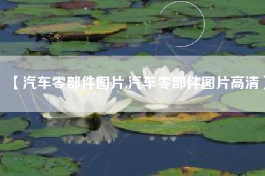 【汽车零部件图片,汽车零部件图片高清】 【汽车零部件图片,汽车零部件图片高清】