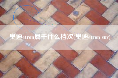 奥迪etron属于什么档次(奥迪etron suv) 奥迪etron属于什么档次(奥迪etron suv)
